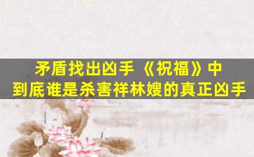 矛盾找出凶手 《祝福》中 到底谁是杀害祥林嫂的真正凶手